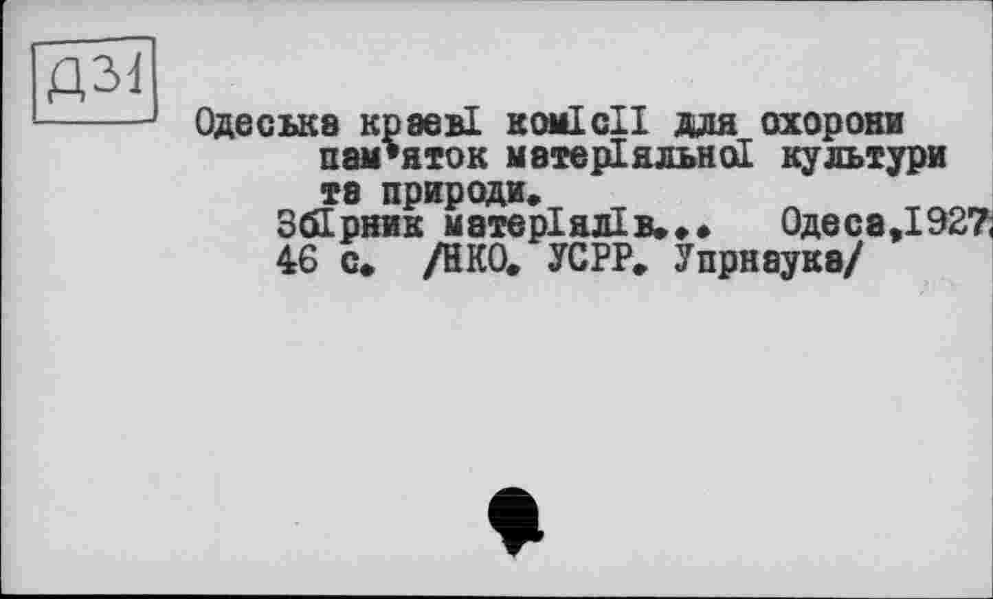 ﻿Д31
Одеська краєві комісії для охорони пам’яток матеріальної культури та природи»
Збірник матеріалів.»•	Одеса,1927,
46 с» /НКО» УСРР» Упрнаука/